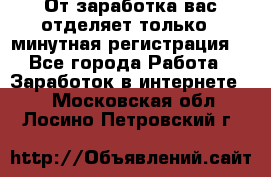 От заработка вас отделяет только 5 минутная регистрация  - Все города Работа » Заработок в интернете   . Московская обл.,Лосино-Петровский г.